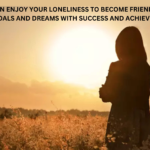 You can enjoy your loneliness to become friend with your goals and dreams with success and achievement