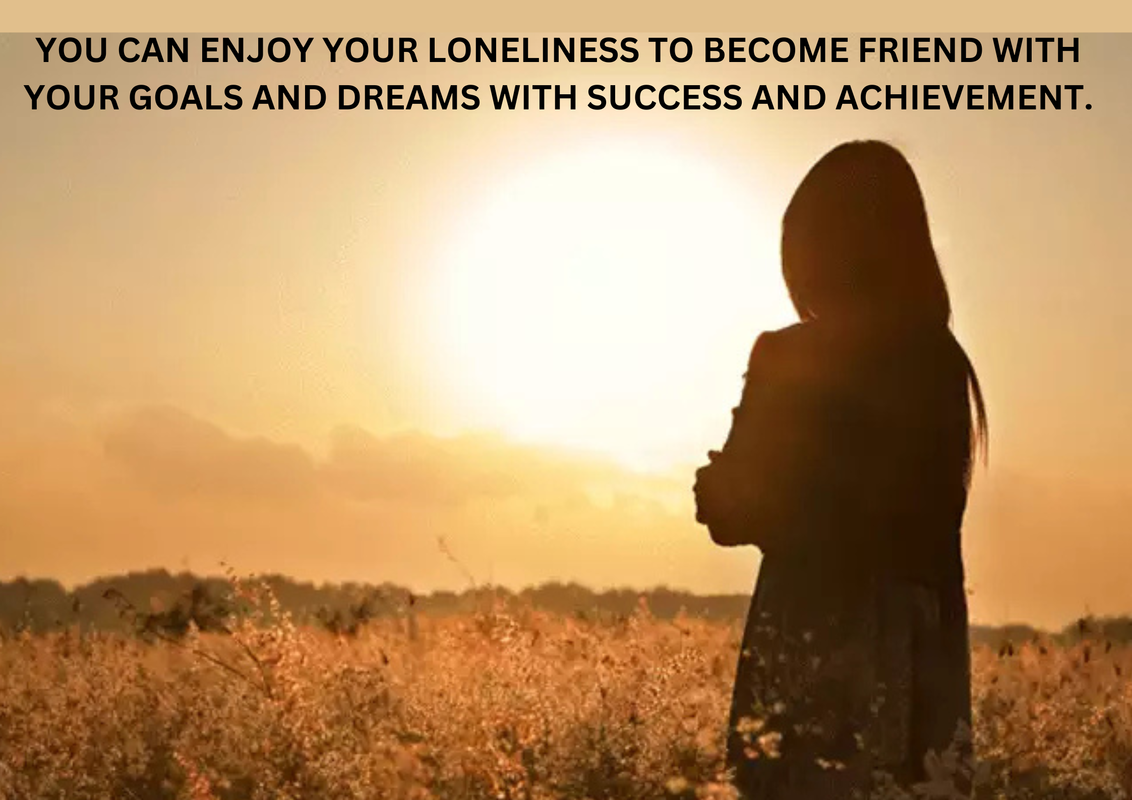 You can enjoy your loneliness to become friend with your goals and dreams with success and achievement